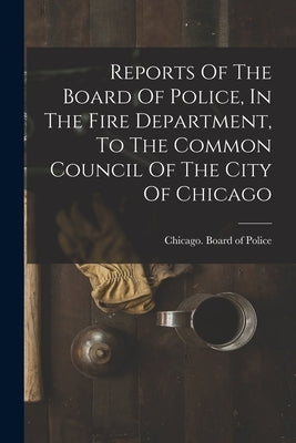 Reports Of The Board Of Police, In The Fire Department, To The Common Council Of The City Of Chicago by Chicago (Ill ) Board of Police