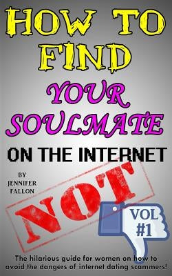 How to Find Your Soulmate on the Internet - NOT!: The hilarious guide for women on how to avoid the dangers of internet dating scammers! by Fallon, Jennifer