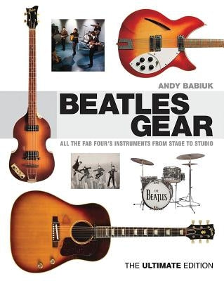 Beatles Gear: All the Fab Four's Instruments from Stage to Studio by Babiuk, Andy