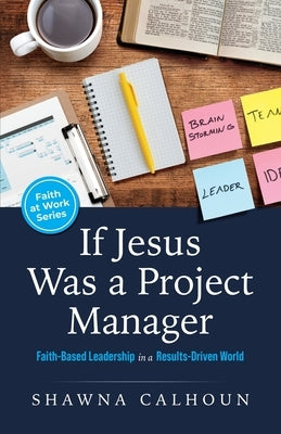 If Jesus Was a Project Manager: Faith-based Leadership in a Results-driven World by Calhoun, Shawna