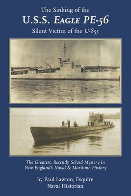 The Sinking of the U. S. S. Eagle PE-56, Silent Victim of the U-853: The Greatest, Recently Solved Mystery in New England's Naval and Maritime History by Lawton Esq, Paul M.