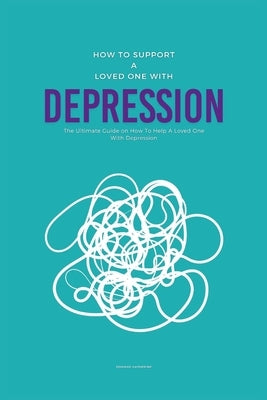 How To Support A Loved One With Depression: The Ultimate Guide on How To Help A Loved One With Depression by Katherine, Edward
