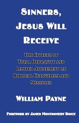 Sinners, Jesus Will Receive: The Effects Of Total Depravity And Limited Atonement On Biblical Evangelism And Missions by Payne, William