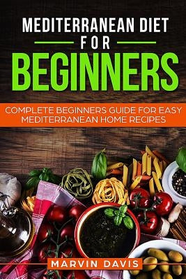 Mediterranean diet for beginners: Complete beginners guide for easy mediterranean home recipes by Davis, Marvin