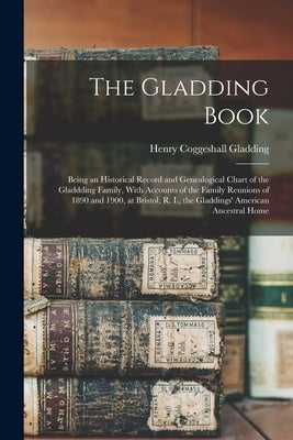 The Gladding Book: Being an Historical Record and Genealogical Chart of the Gladdding Family, With Accounts of the Family Reunions of 189 by Gladding, Henry Coggeshall