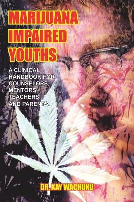 Marijuana Impaired Youths: A Clinical Handbook for Counselors, Mentors, Teachers and Parents. by Wachuku, Kay