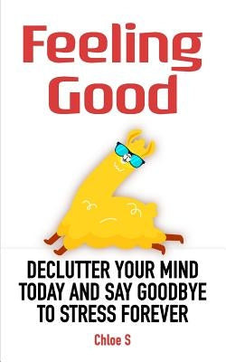 Feeling Good: Declutter Your Mind and Say Goodbye to Stress Forever by S, Chloe