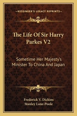 The Life Of Sir Harry Parkes V2: Sometime Her Majesty's Minister To China And Japan by Dickins, Frederick V.