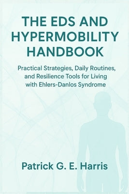 The EDS and Hypermobility Handbook: Practical Strategies, Daily Routines, and Resilience Tools for Living with Ehlers-Danlos Syndrome by Harris, Patrick G. E.