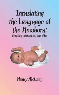 Translating the Language of the Newborn: Explaining those first few days of life by McGinty, Nancy Tuley