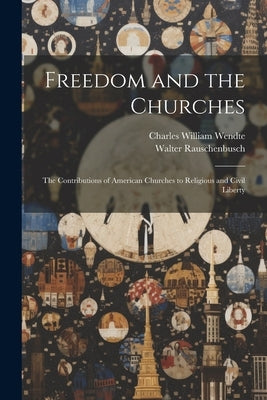 Freedom and the Churches: The Contributions of American Churches to Religious and Civil Liberty by Wendte, Charles William