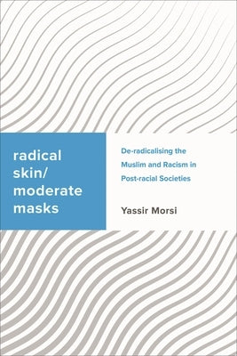 Radical Skin, Moderate Masks: De-radicalising the Muslim and Racism in Post-racial Societies by Morsi, Yassir