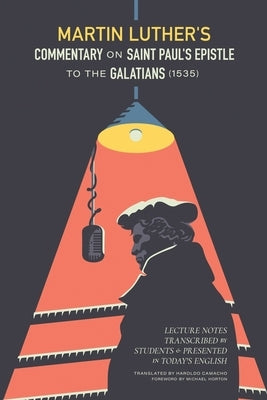 Martin Luther's Commentary on St. Paul's Epistle to the Galatians (1535): Lecture Notes Transcribed by Students and Presented in Today's English by Luther, Martin