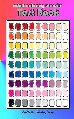 Adult Coloring Utensils Test Book: Adult Coloring 101, A Helpful Guide to Coloring and Testing Coloring Pens, Coloring Pencils, Coloring Markers, and by Zenmaster Coloring Books