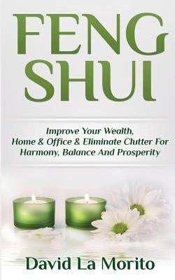 Feng Shui: Improve Your Wealth, Home & Office & Eliminate Clutter For Harmony, Balance And Prosperity by La Morito, David