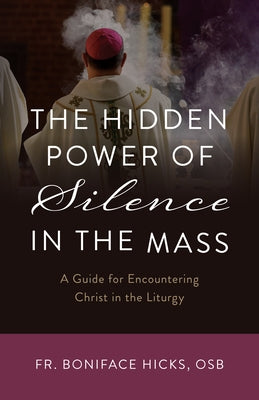 The Hidden Power of Silence in the Mass: A Guide for Encountering Christ in the Liturgy by Hicks Osb, Fr Boniface