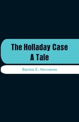 The Holladay Case: A Tale by Stevenson, Burton E.