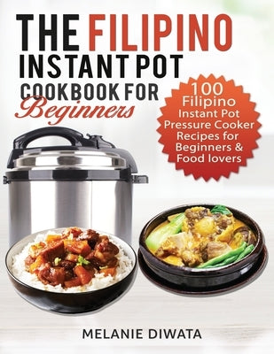 The Filipino Instant Pot Cookbook for Beginners: 100 Tasty Filipino Instant Pot Electric Pressure Cooker Recipes for Beginners and Food Lovers by Diwata, Melanie