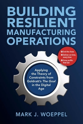 Building Resilient Manufacturing Operations: Applying the Theory of Constraints from Goldratt's the Goal in the Digital Age by Woeppel, Mark