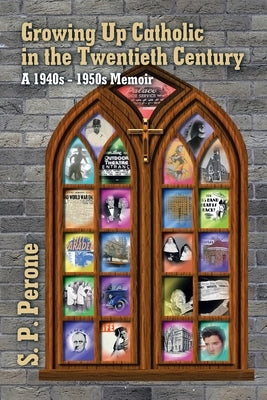 Growing up Catholic in the Twentieth Century: A 1940S - 1950S Memoir by Perone, S. P.