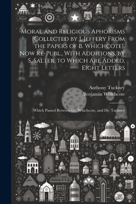 Moral and Religious Aphorisms [Collected by J. Jeffery From the Papers of B. Whichcote]. Now Re-Publ., With Additions, by S. Salter. to Which Are Adde by Tuckney, Anthony