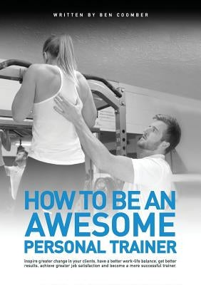 How to be an Awesome Personal Trainer by Coomber, Ben