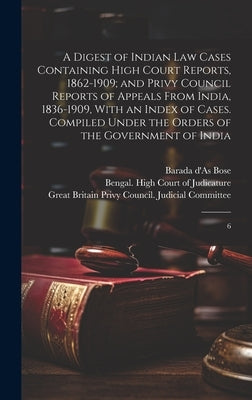 A Digest of Indian law Cases Containing High Court Reports, 1862-1909; and Privy Council Reports of Appeals From India, 1836-1909, With an Index of Ca by Bose, Barada D'As