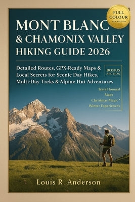 Mont Blanc & Chamonix Valley Hiking Guide 2026: Detailed Routes, GPX-Ready Maps & Local Secrets for Scenic Day Hikes, Multi-Day Treks & Alpine Hut Adv by Anderson, Louis R.