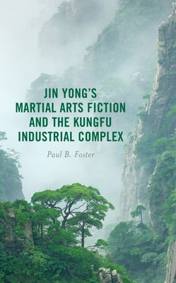 Jin Yong's Martial Arts Fiction and the Kungfu Industrial Complex by Foster, Paul B.