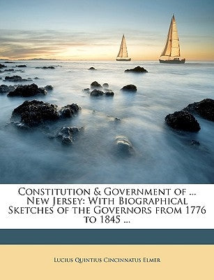 Constitution & Government of ... New Jersey: With Biographical Sketches of the Governors from 1776 to 1845 ... by Elmer, Lucius Quintius Cincinnatus