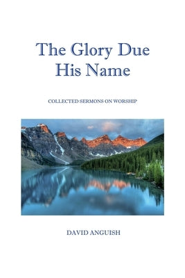 The Glory Due His Name: Collected Sermons on Worship by Anguish, David