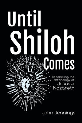 Until Shiloh Comes: Reconciling the Chronology of Jesus of Nazareth by Jennings, John
