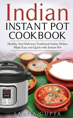 Indian Instant Pot Cookbook: Healthy and Delicious Traditional Indian Dishes Made Easy and Quick with Instant Pot Electric Pressure Cooker by Gupta, Lalita