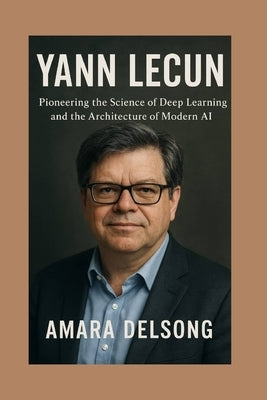 Yann Lecun: Pioneering the Science of Deep Learning and the Architecture of Modern AI by Delsong, Amara