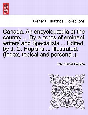 Canada. An encyclopædia of the country ... By a corps of eminent writers and Specialists ... Edited by J. C. Hopkins ... Illustrated. (Index, topical by Hopkins, John Castell