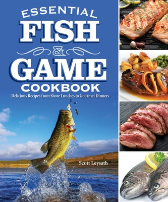 Essential Fish & Game Cookbook: Delicious Recipes from Shore Lunches to Gourmet Dinners by Leysath, Scott