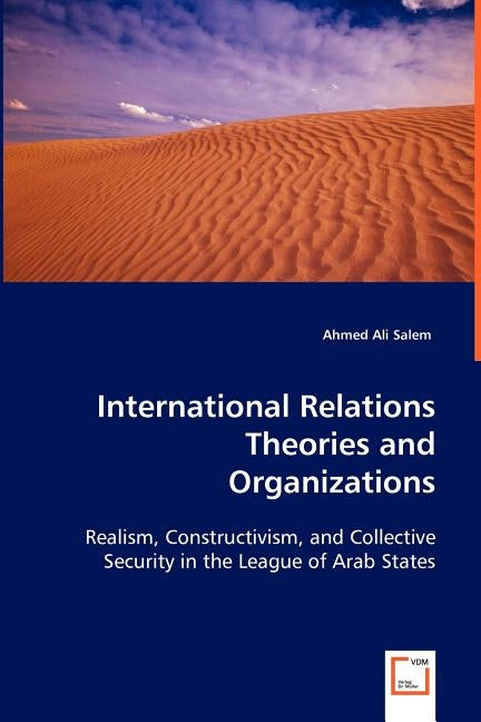International Relations Theories and Organizations: Realism, Constructivism, and Collective Security in the League of Arab States by Salem, Ahmed Ali