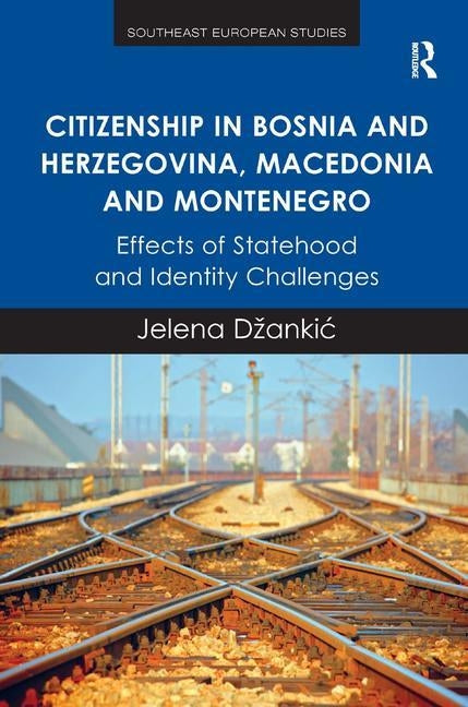 Citizenship in Bosnia and Herzegovina, Macedonia and Montenegro: Effects of Statehood and Identity Challenges by Dzankic, Jelena