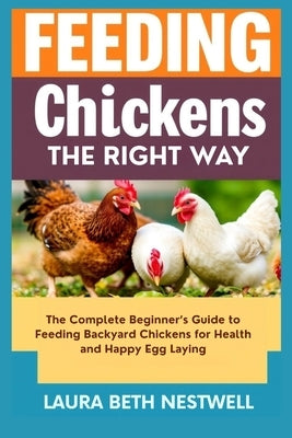 Feeding Chickens The Right Way: The Complete Beginner's Guide to Feeding Backyard Chickens for Health and Happy Egg Laying by Nestwell, Laura Beth