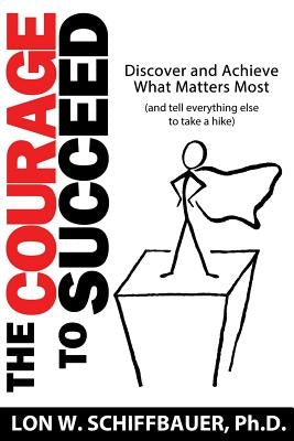 The Courage to Succeed: Discover and Achieve What Matters Most (and Tell Everything Else to Take a Hike) by Schiffbauer Ph. D., Lon W.