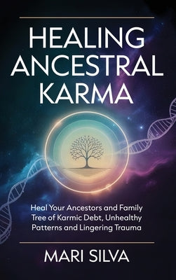 Healing Ancestral Karma: Heal Your Ancestors and Family Tree of Karmic Debt, Unhealthy Patterns and Lingering Trauma by Silva, Mari