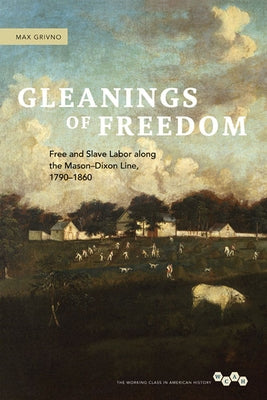 Gleanings of Freedom: Free and Slave Labor Along the Mason-Dixon Line, 1790-1860 by Grivno, Max