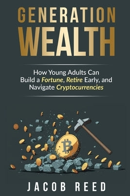 Generation Wealth: How Young Adults Can Build a Fortune, Retire Early, and Navigate Cryptocurrencies by Reed, Jacob