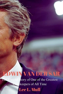 Edwin Van Der Sar: The Untold Story of One of the Greatest Goalkeepers of All Time by Mull, Lee L.