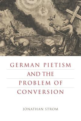 German Pietism and the Problem of Conversion by Strom, Jonathan