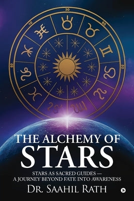 The Alchemy of Stars: Stars as Sacred Guides - A Journey Beyond Fate & Awareness by Dr Saahil Rath