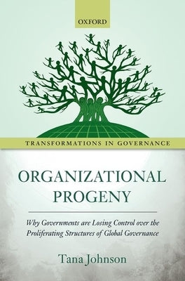 Organizational Progeny: Why Governments Are Losing Control Over the Proliferating Structures of Global Governance by Johnson, Tana