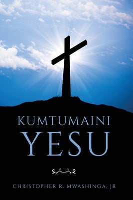 Kumtumaini Yesu by Mwashinga, Christopher, Jr.