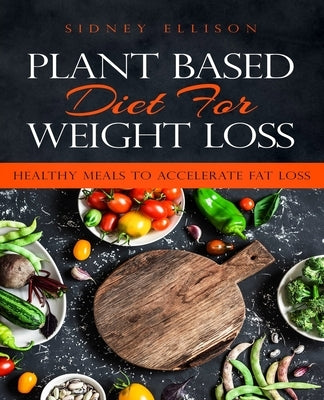 Plant Based Diet for Weight Loss: Healthy Meals to Accelerate Fat Loss! by Ellison, Sidney