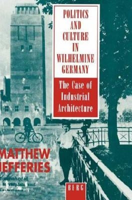 Politics and Culture in Wilhelmine Germany: The Case of Industrial Architecture by Jefferies, Matthew